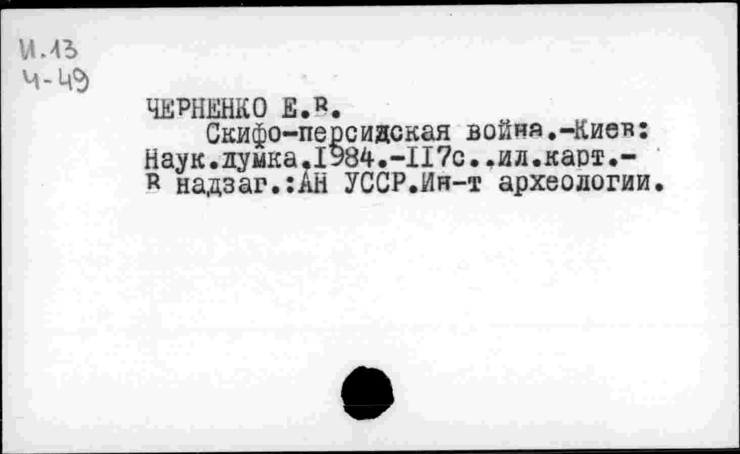 ﻿иль
ЧЕРНЕНКО £.«.
Скифо-персидская война.-Киев: Наук.лумка.1У84.-117с..ил.каст.-р надзаг.:АН УССР.Ин-т археологии.